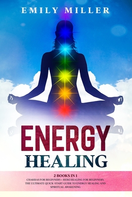 Energy Healing: 2 Books in 1. Chakras for Beginners + Reiki Healing for Beginners.: The Ultimate Quick-Start Guide to Energy Healing and Spiritual Awakening - Miller, Emily