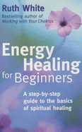 Energy Healing for Beginners: A Step-by-step Guide to the Basics of Spiritual Healing