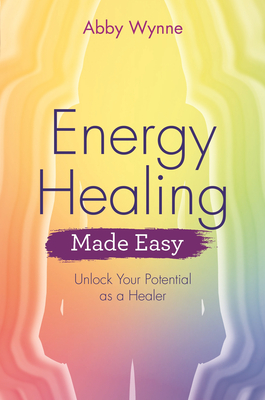 Energy Healing Made Easy: Unlock Your Potential as a Healer - Wynne, Abby