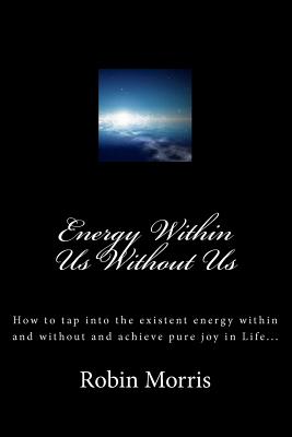 Energy Within Us Without Us: How to tap into the existent energy within and without and achieve pure joy in Life... - Morris, Robin