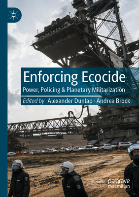 Enforcing Ecocide: Power, Policing & Planetary Militarization - Dunlap, Alexander (Editor), and Brock, Andrea (Editor)