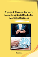 Engage, Influence, Convert: Maximizing Social Media for Marketing Success