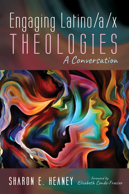 Engaging Latino/A/X Theologies: A Conversation - Heaney, Sharon E, and Conde-Frazier, Elizabeth (Foreword by)