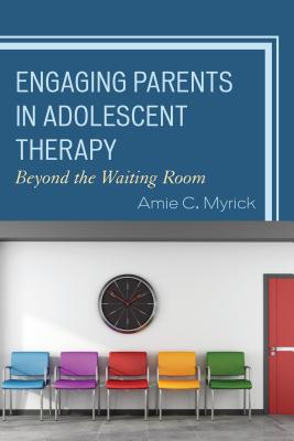 Engaging Parents in Adolescent Therapy: Beyond the Waiting Room - Myrick, Amie