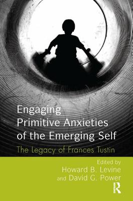 Engaging Primitive Anxieties of the Emerging Self: The Legacy of Frances Tustin - Levine, Howard B. (Editor), and Power, David G. (Editor)