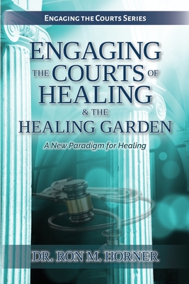 Engaging the Courts of Healing & the Healing Garden - Horner, Ron M, Dr.