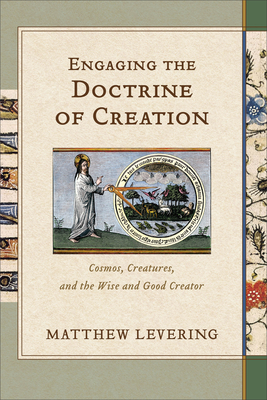 Engaging the Doctrine of Creation: Cosmos, Creatures, and the Wise and Good Creator - Levering, Matthew