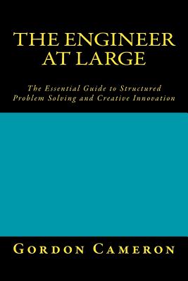 Engineer at Large: The Essential Guide to Structured Problem Solving and Creative Innovation - Cameron, Gordon