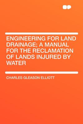 Engineering for Land Drainage; A Manual for the Reclamation of Lands Injured by Water - Elliott, Charles Gleason