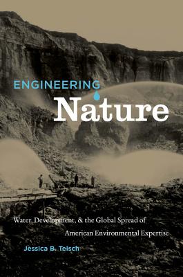 Engineering Nature: Water, Development, & the Global Spread of American Environmental Expertise - Teisch, Jessica B