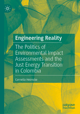 Engineering Reality: The Politics of Environmental Impact Assessments and the Just Energy Transition in Colombia - Helmcke, Cornelia