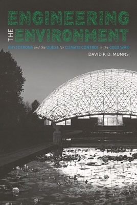 Engineering the Environment: Phytotrons and the Quest for Climate Control in the Cold War - Munns, David P D