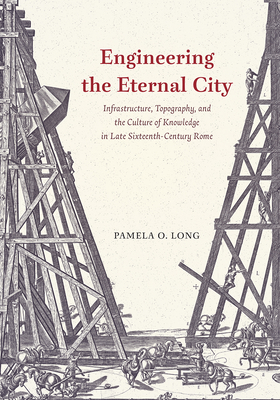 Engineering the Eternal City: Infrastructure, Topography, and the Culture of Knowledge in Late Sixteenth-Century Rome - Long, Pamela O, Ms.