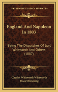 England and Napoleon in 1803: Being the Dispatches of Lord Whitworth and Others (1887)