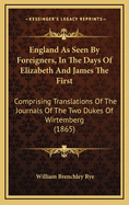 England as Seen by Foreigners, in the Days of Elizabeth and James the First: Comprising Translations of the Journals of the Two Dukes of Wirtemberg (1865)