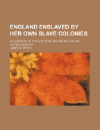 England Enslaved by Her Own Slave Colonies: An Address to the Electors and People of the United Kingdom