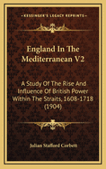 England in the Mediterranean V2: A Study of the Rise and Influence of British Power Within the Straits, 1608-1718 (1904)