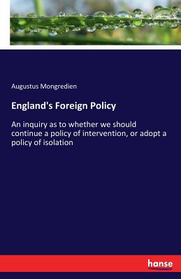 England's Foreign Policy: An inquiry as to whether we should continue a policy of intervention, or adopt a policy of isolation - Mongredien, Augustus