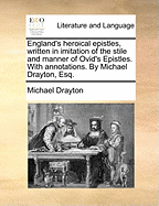 England's Heroical Epistles, Written in Imitation of the Stile and Manner of Ovid's Epistles. With Annotations. By Michael Drayton, Esq;