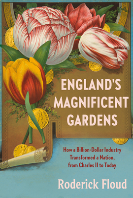 England's Magnificent Gardens: How a Billion-Dollar Industry Transformed a Nation, from Charles II to Today - Floud, Roderick