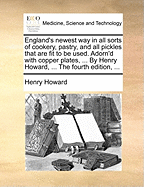England's Newest Way in All Sorts of Cookery, Pastry, and All Pickles That Are Fit to Be Used. Adorn'd with Copper Plates, ... by Henry Howard, ... the Fourth Edition, ...