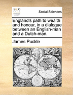 England's Path to Wealth and Honour, in a Dialogue Between an English-Man and a Dutch-Man [By J. Puckle]. Repr