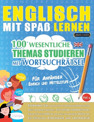 Englisch Mit Spa? Lernen - F?r Anf?nger: EINFACH UND MITTELSTUFE - 100 WESENTLICHE THEMAS STUDIEREN MIT WORTSUCHR?TSEL - VOL.1 - Entdecken Sie, wie Sie Ihre Fremdsprachenkenntnisse aktiv verbessern knnen! - Linguas Classics