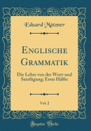 Englische Grammatik, Vol. 2: Die Lehre Von Der Wort-Und Satzfgung; Erste Hlfte (Classic Reprint)