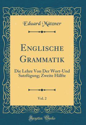 Englische Grammatik, Vol. 2: Die Lehre Von Der Wort-Und Satzfgung; Zweite Hlfte (Classic Reprint) - Matzner, Eduard