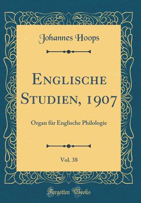 Englische Studien, 1907, Vol. 38: Organ Fur Englische Philologie (Classic Reprint) - Hoops, Johannes