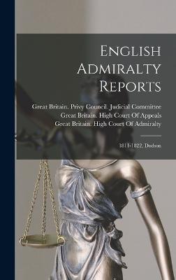 English Admiralty Reports: 1811-1822, Dodson - Great Britain Privy Council Judicia (Creator), and Great Britain High Court of Admiralty (Creator), and Great Britain High...