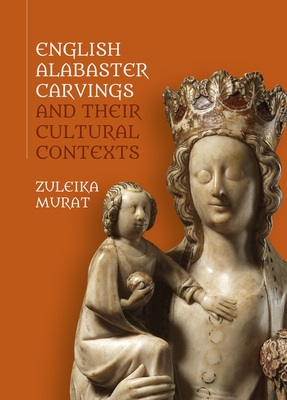 English Alabaster Carvings and Their Cultural Contexts - Murat, Zuleika (Contributions by), and Lipinska, Aleksandra (Contributions by), and Kirkman, Andrew (Contributions by)