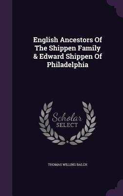 English Ancestors Of The Shippen Family & Edward Shippen Of Philadelphia - Balch, Thomas Willing