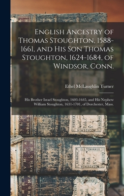 English Ancestry of Thomas Stoughton, 1588-1661, and His Son Thomas Stoughton, 1624-1684, of Windsor, Conn.; His Brother Israel Stoughton, 1603-1645, and His Nephew William Stoughton, 1631-1701, of Dorchester, Mass. - Turner, Ethel McLaughlin