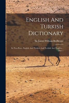 English And Turkish Dictionary: In Two Parts, English And Turkish And Turkish And English--, Part 1 - Sir James William Redhouse (Creator)