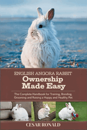 English Angora Rabbit Ownership Made Easy: The Complete Handbook For Training, Bonding, Grooming and Raising a Happy And Healthy Pet