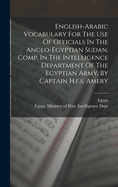 English-arabic Vocabulary For The Use Of Officials In The Anglo-egyptian Sudan. Comp. In The Intelligence Department Of The Egyptian Army, By Captain H.f.s. Amery