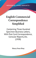 English Commercial Correspondence Simplified: Containing Three Hundred Specimen Business Letters, With Post Card Correspondence, Consular Reports, Etc. (1908)