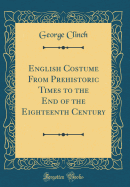 English Costume from Prehistoric Times to the End of the Eighteenth Century (Classic Reprint)