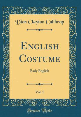 English Costume, Vol. 1: Early English (Classic Reprint) - Calthrop, Dion Clayton