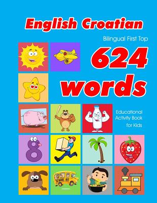 English - Croatian Bilingual First Top 624 Words Educational Activity Book for Kids: Easy vocabulary learning flashcards best for infants babies toddlers boys girls and beginners - Owens, Penny