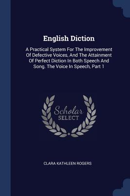 English Diction: A Practical System For The Improvement Of Defective Voices, And The Attainment Of Perfect Diction In Both Speech And Song. The Voice In Speech, Part 1 - Rogers, Clara Kathleen