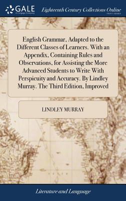 English Grammar, Adapted to the Different Classes of Learners. With an Appendix, Containing Rules and Observations, for Assisting the More Advanced Students to Write With Perspicuity and Accuracy. By Lindley Murray. The Third Edition, Improved - Murray, Lindley