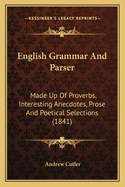 English Grammar And Parser: Made Up Of Proverbs, Interesting Anecdotes, Prose And Poetical Selections (1841)