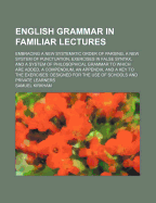 English Grammar in Familiar Lectures: Embracing a New Systematic Order of Parsing, a New System of Punctuation, Exercises in False Syntax, and a System of Philosophical Grammar. to Which Are Added a Compendium, an Appendix, and a Key to the Exercises, Des