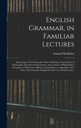 English Grammar, in Familiar Lectures: Embracing a New Systematic Order of Parsing, a New System of Punctuation, Exercises in False Syntax, and a System of Philosophical Grammar, to Which Are Added a Compendium, an Appendix, and a Key to The...