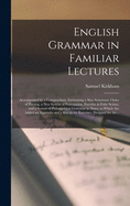 English Grammar in Familiar Lectures [microform]: Accompanied by a Compendium, Embracing a New Systematic Order of Parsing, a New System of Punctuation, Exercise in False Syntax, and a System of Philosophical Grammar in Notes, to Which Are Added An...