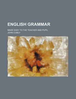 English Grammar: Made Easy to the Teacher and Pupil - Comly, John