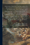 English Graphic Satire and Its Relation to Different Styles of Painting, Sculpture, and Engraving: A Contribution to the History of the English School of Art (Classic Reprint)