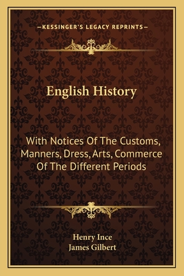 English History: With Notices Of The Customs, Manners, Dress, Arts, Commerce Of The Different Periods - Ince, Henry, and Gilbert, James